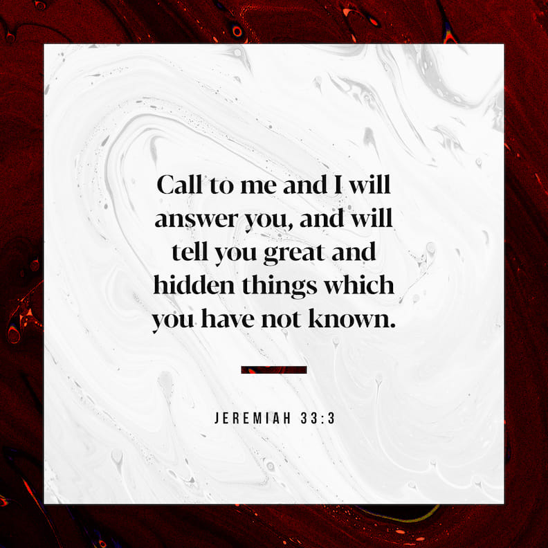 Jeremiah 33:3 Call to me and I will answer you, and will tell you great and hidden things that you have not known. | English Standard Version 2016 (ESV) | Download The Bible App Now